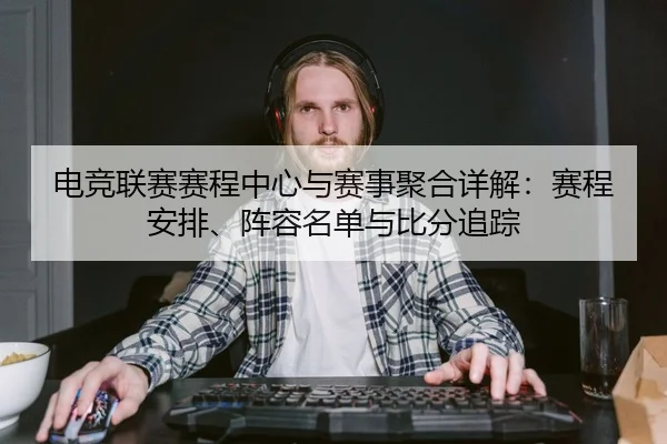 电竞联赛赛程中心与赛事聚合详解：赛程安排、阵容名单与比分追踪